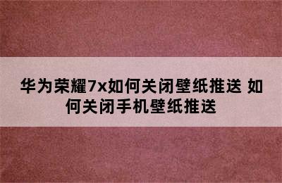 华为荣耀7x如何关闭壁纸推送 如何关闭手机壁纸推送